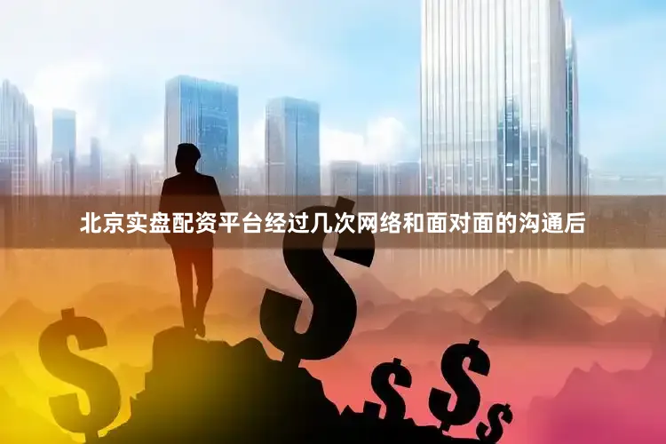 北京实盘配资平台经过几次网络和面对面的沟通后