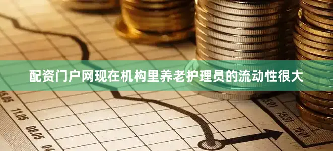 配资门户网现在机构里养老护理员的流动性很大