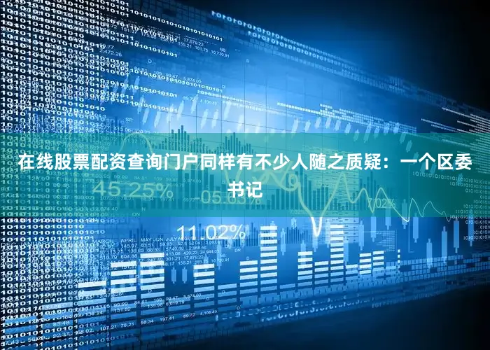 在线股票配资查询门户同样有不少人随之质疑：一个区委书记