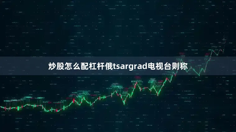 炒股怎么配杠杆俄tsargrad电视台则称