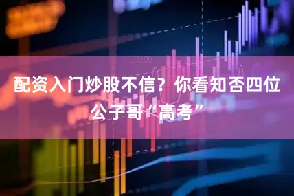 配资入门炒股不信？你看知否四位公子哥“高考”