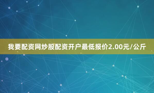 我要配资网炒股配资开户最低报价2.00元/公斤