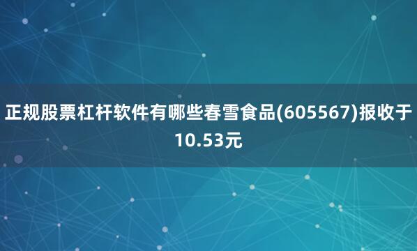 正规股票杠杆软件有哪些春雪食品(605567)报收于10.53元