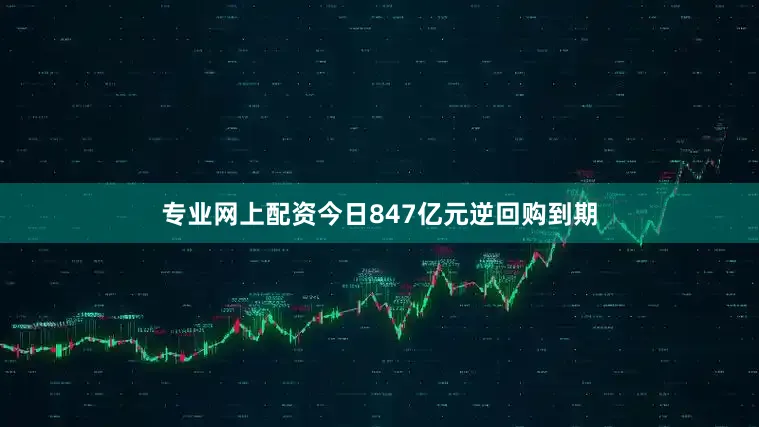 专业网上配资今日847亿元逆回购到期