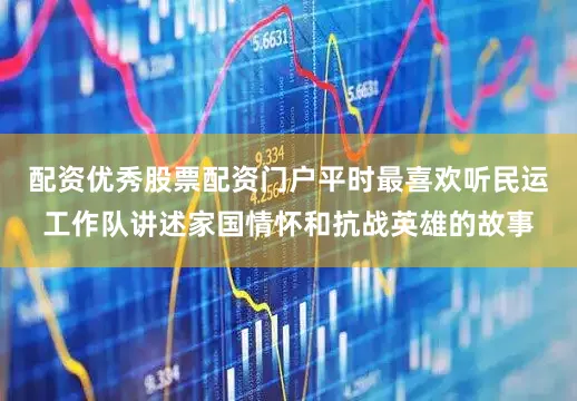 配资优秀股票配资门户平时最喜欢听民运工作队讲述家国情怀和抗战英雄的故事