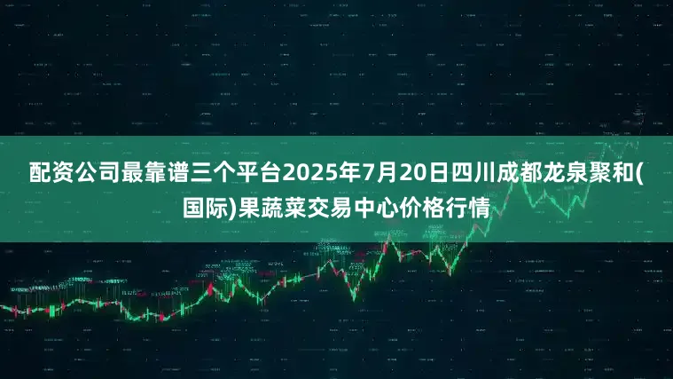 配资公司最靠谱三个平台2025年7月20日四川成都龙泉聚和(国际)果蔬菜交易中心价格行情
