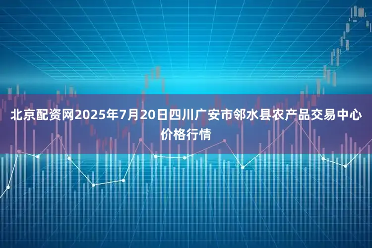 北京配资网2025年7月20日四川广安市邻水县农产品交易中心价格行情