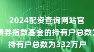 2024配资查询网站官网全行业债券指数基金的持有户总数为332万户