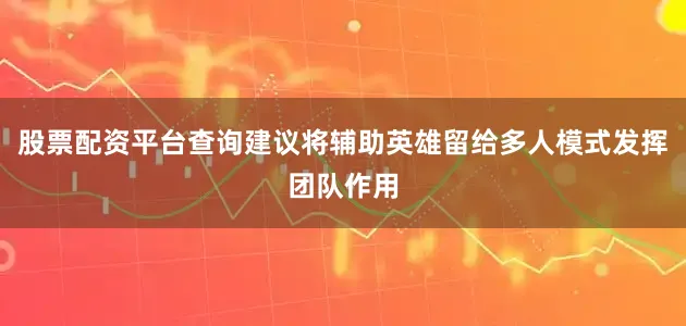股票配资平台查询建议将辅助英雄留给多人模式发挥团队作用