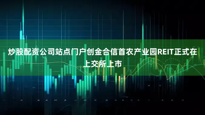 炒股配资公司站点门户创金合信首农产业园REIT正式在上交所上市