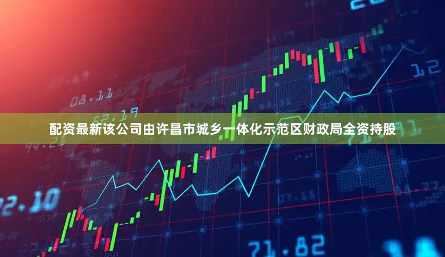 配资最新该公司由许昌市城乡一体化示范区财政局全资持股