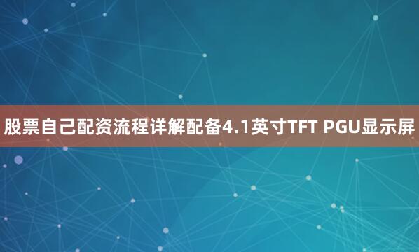 股票自己配资流程详解配备4.1英寸TFT PGU显示屏