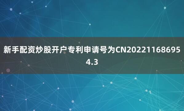 新手配资炒股开户专利申请号为CN202211686954.3