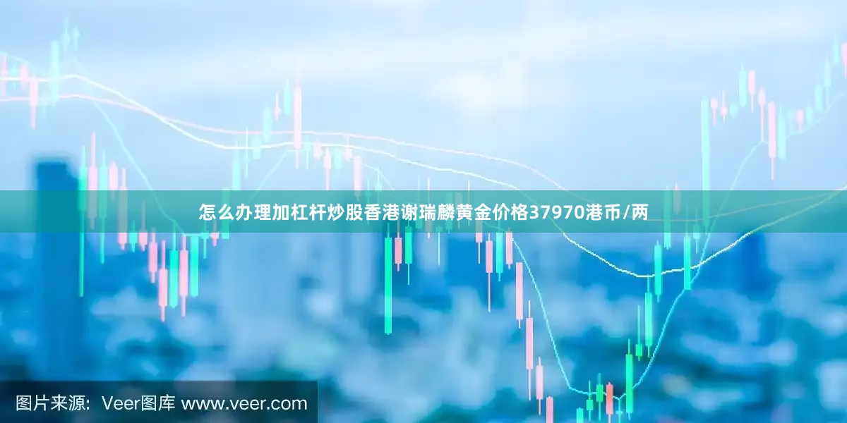 怎么办理加杠杆炒股香港谢瑞麟黄金价格37970港币/两