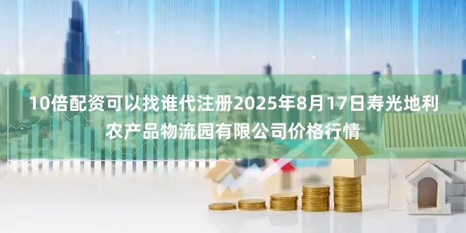 10倍配资可以找谁代注册2025年8月17日寿光地利农产品物流园有限公司价格行情