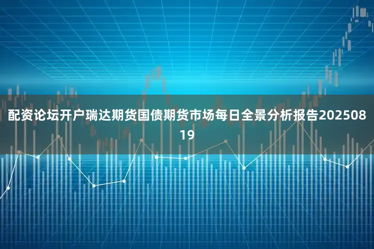 配资论坛开户瑞达期货国债期货市场每日全景分析报告20250819