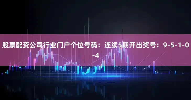 股票配资公司行业门户　　个位号码：连续5期开出奖号：9-5-1-0-4