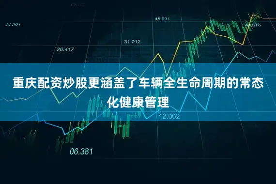 重庆配资炒股更涵盖了车辆全生命周期的常态化健康管理
