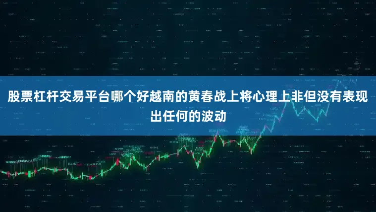 股票杠杆交易平台哪个好越南的黄春战上将心理上非但没有表现出任何的波动